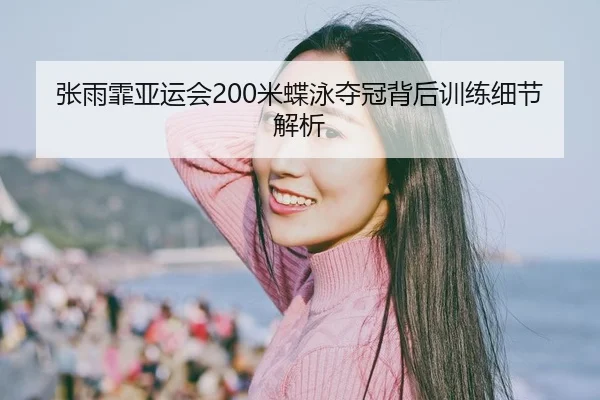 张雨霏亚运会200米蝶泳夺冠背后训练细节解析